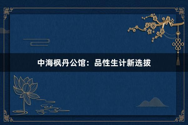 中海枫丹公馆:品性生计新选拔