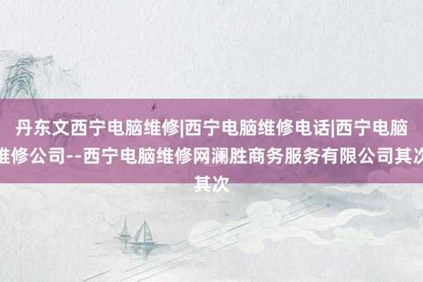 丹东文西宁电脑维修|西宁电脑维修电话|西宁电脑维修公司--西宁电脑维修网澜胜商务服务有限公司其次