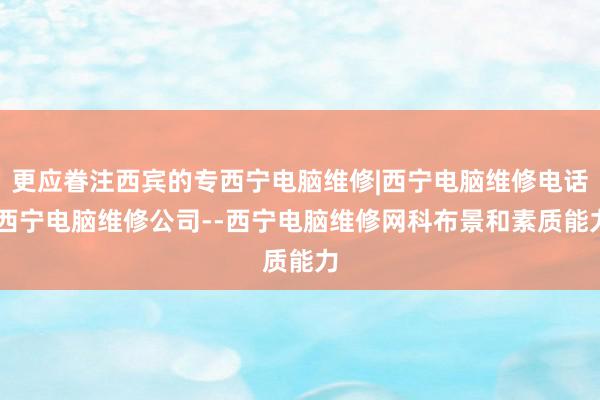 更应眷注西宾的专西宁电脑维修|西宁电脑维修电话|西宁电脑维修公司--西宁电脑维修网科布景和素质能力