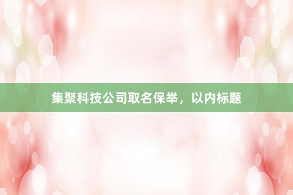 集聚科技公司取名保举,以内标题